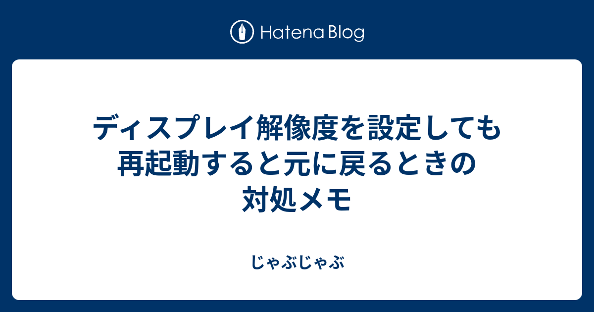 ディスプレイ解像度を設定しても再起動すると元に戻るときの対処メモ じゃぶじゃぶ