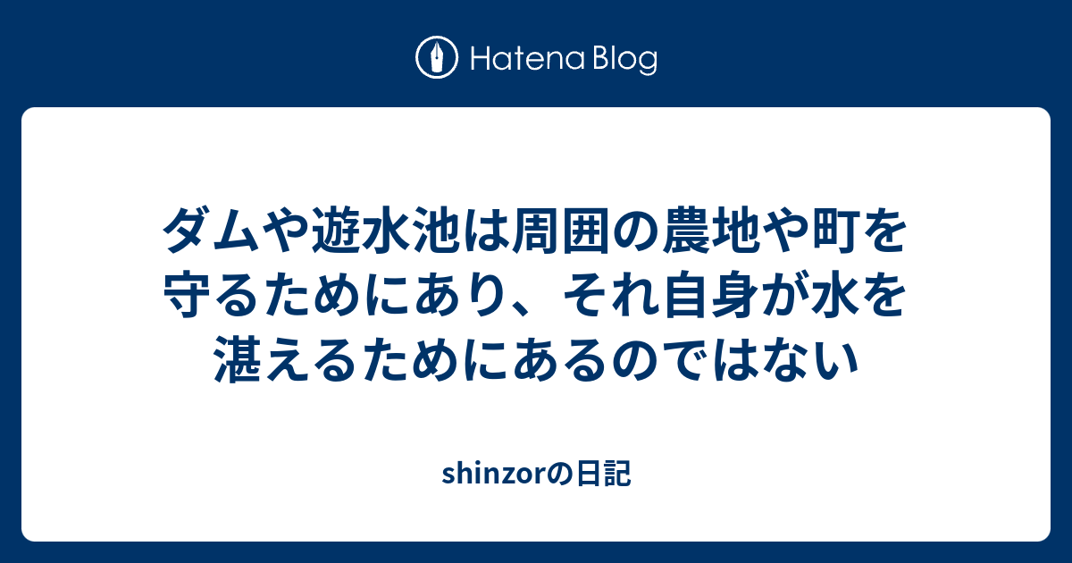 ダムや遊水池は周囲の農地や町を守るためにあり それ自身が水を湛えるためにあるのではない Shinzorの日記