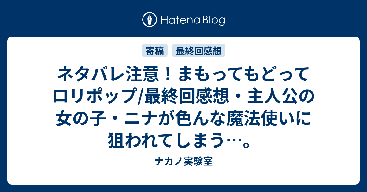 B ネタバレ注意 まもってもどってロリポップ 最終回感想 主人公の女の子 ニナが色んな魔法使いに狙われてしまう ナカノ実験室