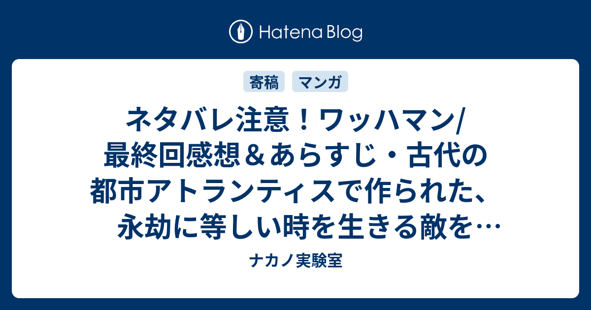 ネタバレ注意 ワッハマン 最終回感想 あらすじ 古代の都市アトランティスで作られた 永劫に等しい時を生きる敵を倒す ナカノ実験室