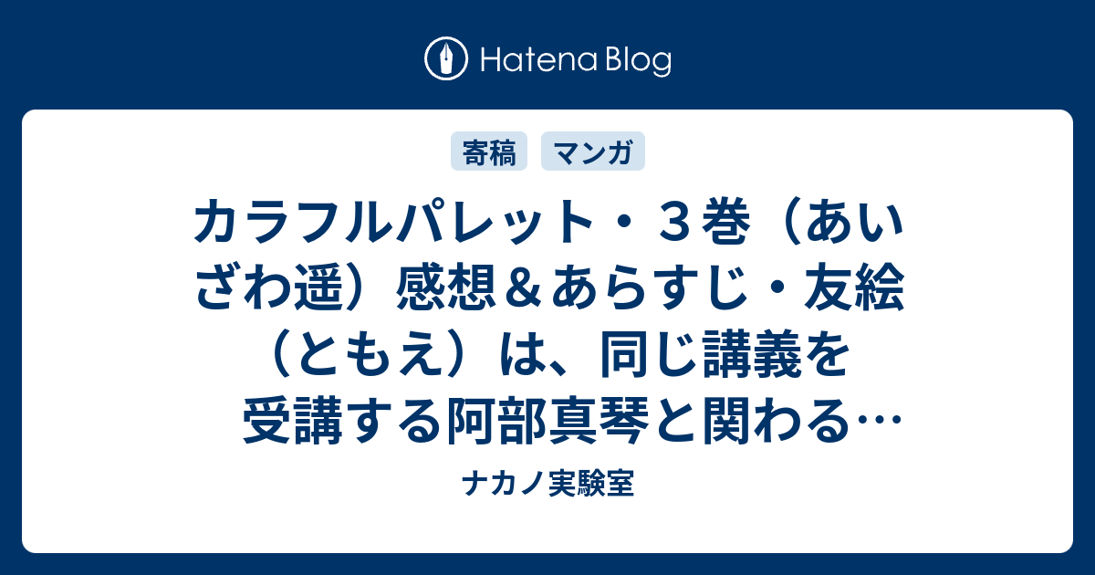 カラフルパレット ３巻 あいざわ遥 感想 あらすじ 友絵 ともえ は 同じ講義を受講する阿部真琴と関わることで 過去をふっきり ネタバレ注意 マンガ ナカノ実験室