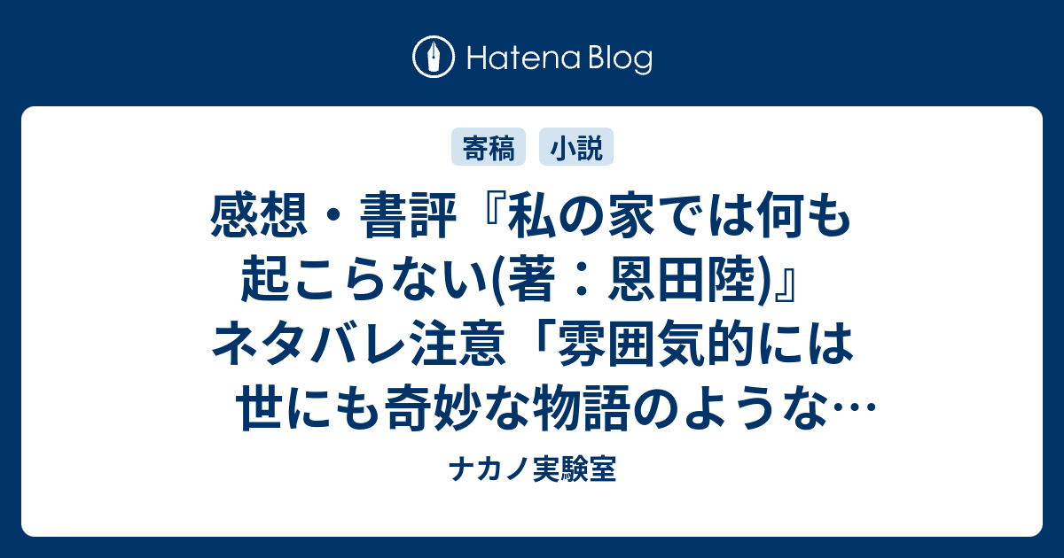 感想・書評『私の家では何も起こらない(著：恩田陸)』ネタバレ注意「雰囲気的には世にも奇妙な物語のような感じでしょうか」（レビュー）。 読書 ナカノ実験室