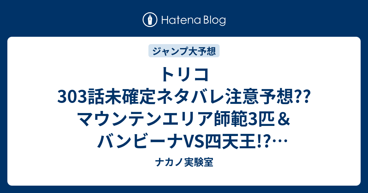 トリコ303話未確定ネタバレ注意予想 マウンテンエリア師範3匹 バンビーナvs四天王 団体戦形式か 猿王が304話で こちらジャンプ感想次々回 ナカノ実験室