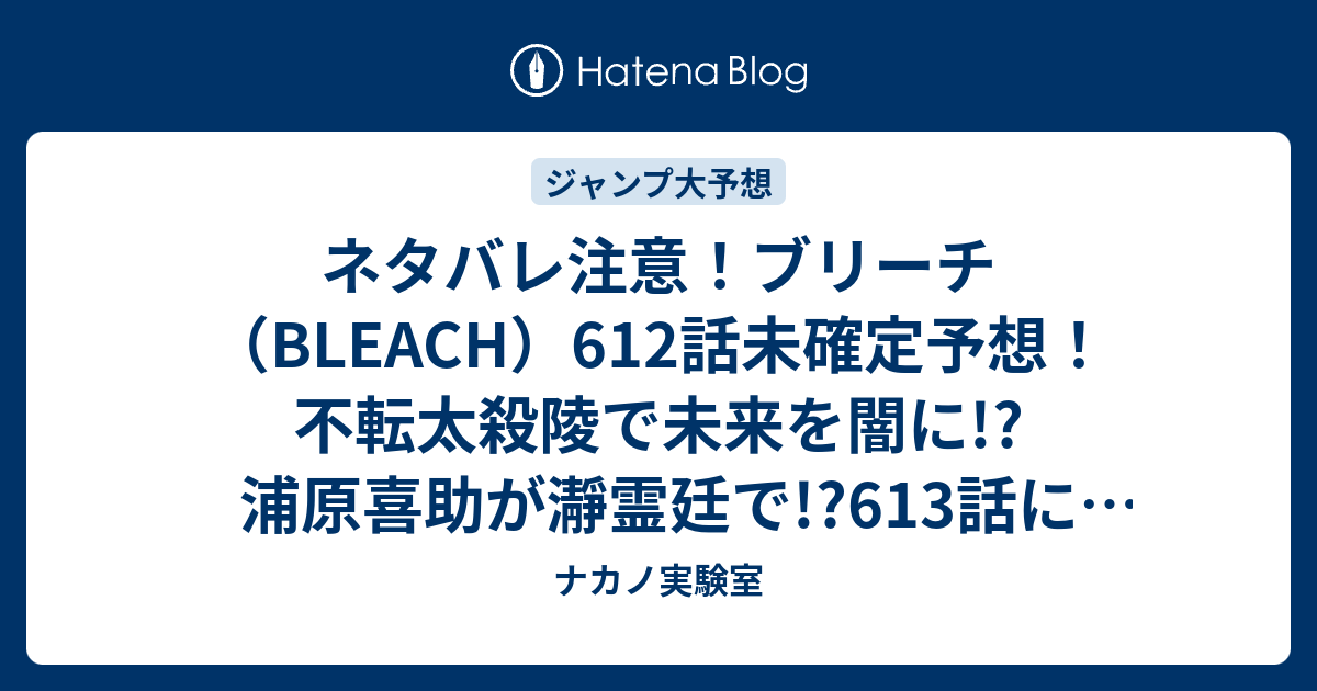 ネタバレ注意 ブリーチ Bleach 612話未確定予想 不転太殺陵で未来を闇に 浦原喜助が瀞霊廷で 613話に続く ジャンプ感想次回 画バレなし ナカノ実験室