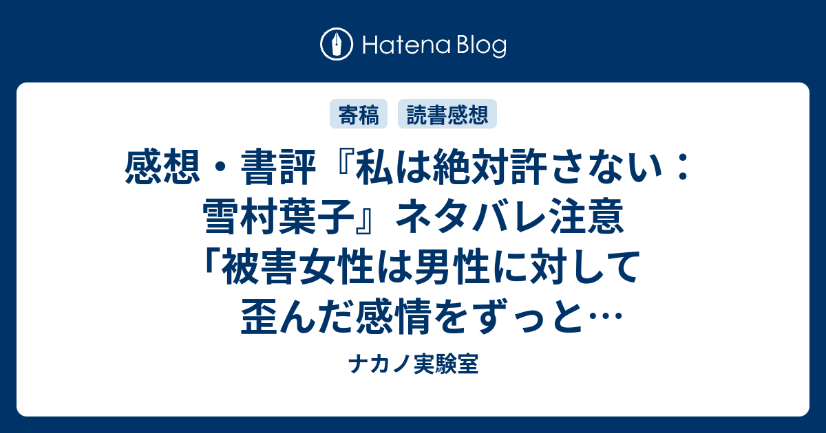 感想 書評 私は絶対許さない 雪村葉子 ネタバレ注意 被害女性は男性に対して歪んだ感情をずっと抱き続けている レビュー 読書 ナカノ実験室