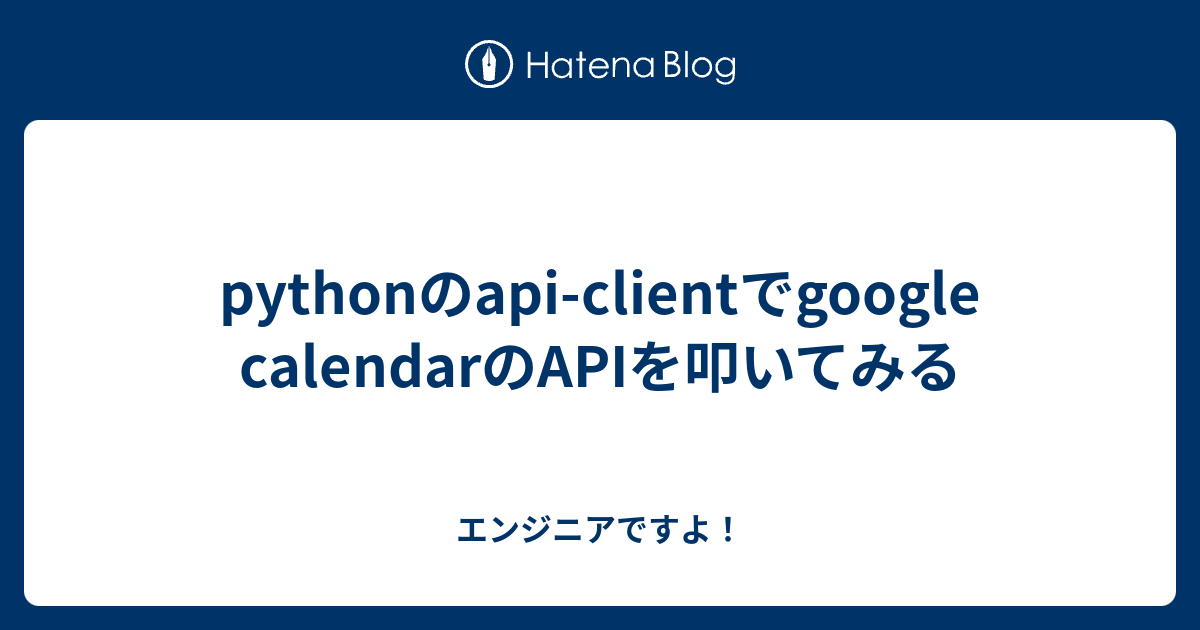 pythonのapiclientでgoogle calendarのAPIを叩いてみる エンジニアですよ！
