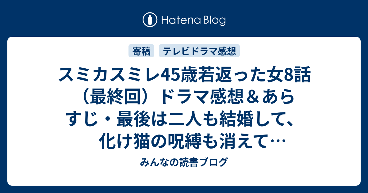 スミカスミレ45歳若返った女8話 最終回 ドラマ感想 あらすじ 最後は二人も結婚して 化け猫の呪縛も消えて旅立つシーンで 100点です ネタバレ注意 Drama みんなの読書ブログ