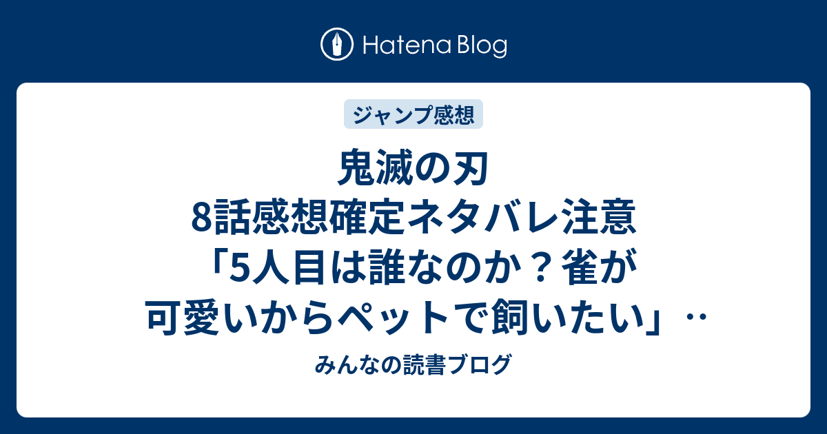 鬼滅の刃8話感想確定ネタバレ注意 5人目は誰なのか 雀が可愛いからペットで飼いたい ジャンプ感想18号 16年 みんなの読書ブログ