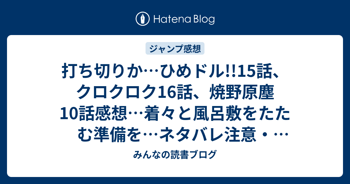 打ち切りか ひめドル 15話 クロクロク16話 焼野原塵10話感想 着々と風呂敷をたたむ準備を ネタバレ注意 ジャンプ感想51号 みんなの読書ブログ