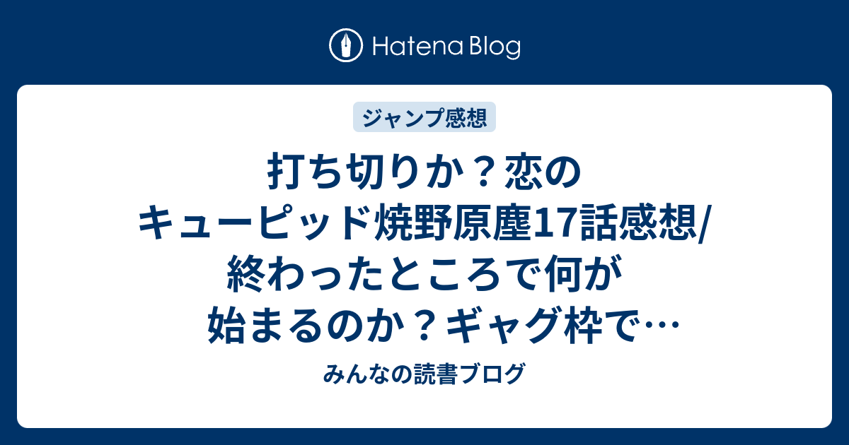 打ち切りか 恋のキューピッド焼野原塵17話感想 終わったところで何が始まるのか ギャグ枠で考えると ジャンプ感想09号 14年 みんなの読書ブログ