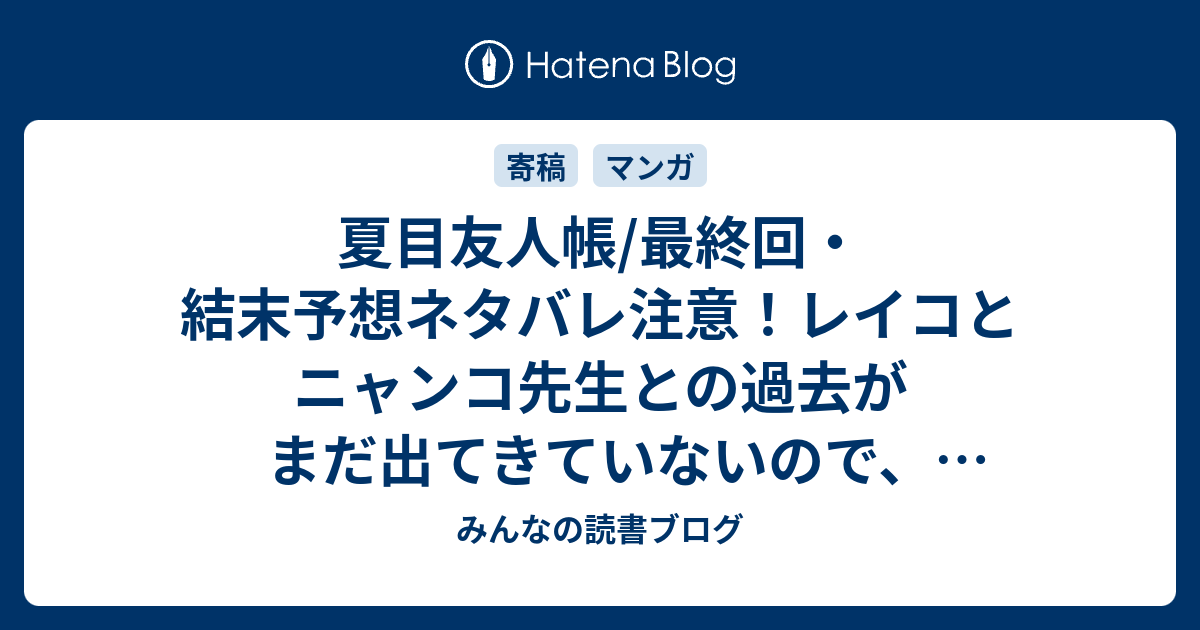 夏目友人帳 最終回 結末予想ネタバレ注意 レイコとニャンコ先生との過去がまだ出てきていないので ラストの方に出てくるといい Comic みんなの読書ブログ