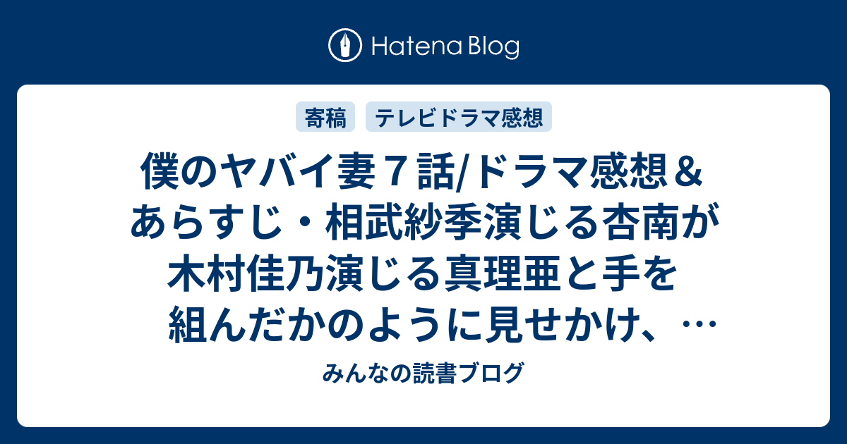 僕のヤバイ妻７話 ドラマ感想 あらすじ 相武紗季演じる杏南が木村佳乃演じる真理亜と手を組んだかのように見せかけ それを伊藤英明演じる幸平に ネタバレ注意 Drama みんなの読書ブログ