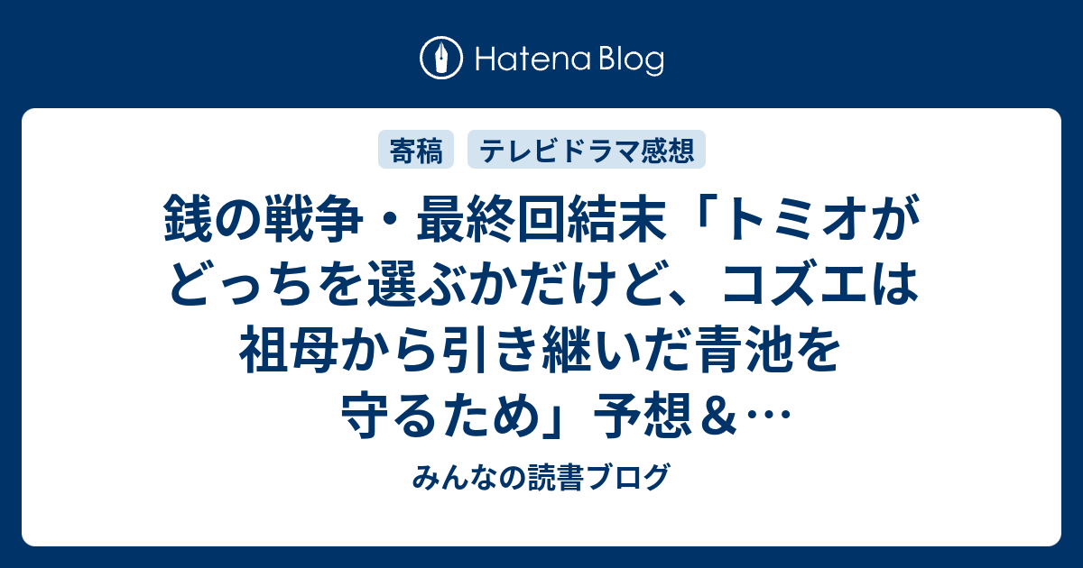 銭の戦争・最終回結末「トミオがどっちを選ぶかだけど、コズエは祖母から引き継いだ青池を守るため」予想＆感想ネタバレ注意。 みんなの読書ブログ