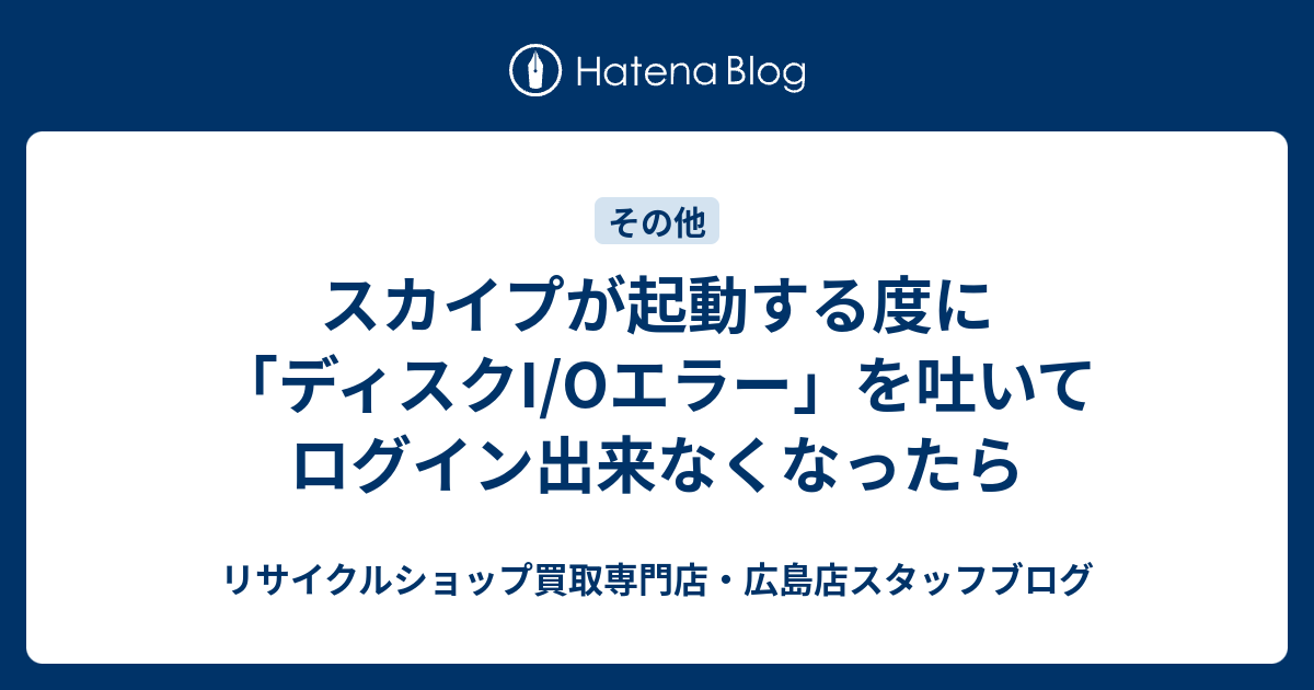 スカイプが起動する度に ディスクi Oエラー を吐いてログイン出来なくなったら リサイクルショップ買取専門店 広島店スタッフブログ