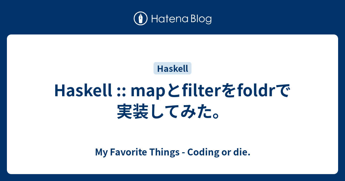 Haskell mapとfilterをfoldrで実装してみた。 My Favorite Things Coding or die.