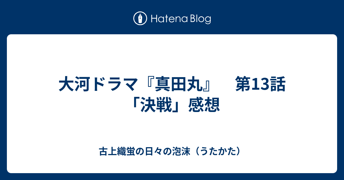 大河ドラマ 真田丸 第13話 決戦 感想 古上織蛍の日々の泡沫 うたかた