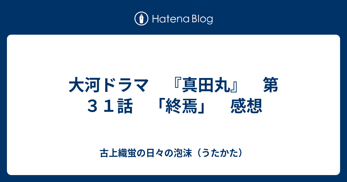 大河ドラマ 真田丸 第３１話 終焉 感想 古上織蛍の日々の泡沫 うたかた