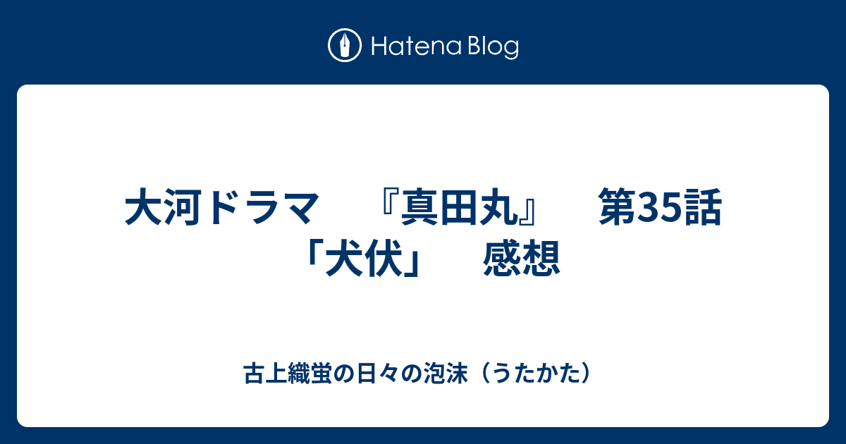 大河ドラマ 真田丸 第35話 犬伏 感想 古上織蛍の日々の泡沫 うたかた