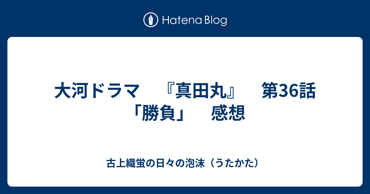 大河ドラマ 真田丸 第36話 勝負 感想 古上織蛍の日々の泡沫 うたかた