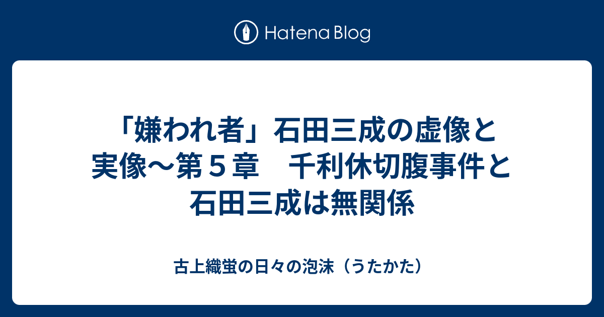 嫌われ者 石田三成の虚像と実像 第５章 千利休切腹事件と石田三成は無関係 古上織蛍の日々の泡沫 うたかた