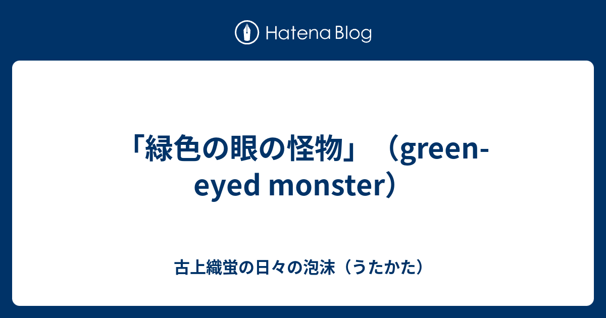 緑色の眼の怪物 Green Eyed Monster 古上織蛍の日々の泡沫 うたかた