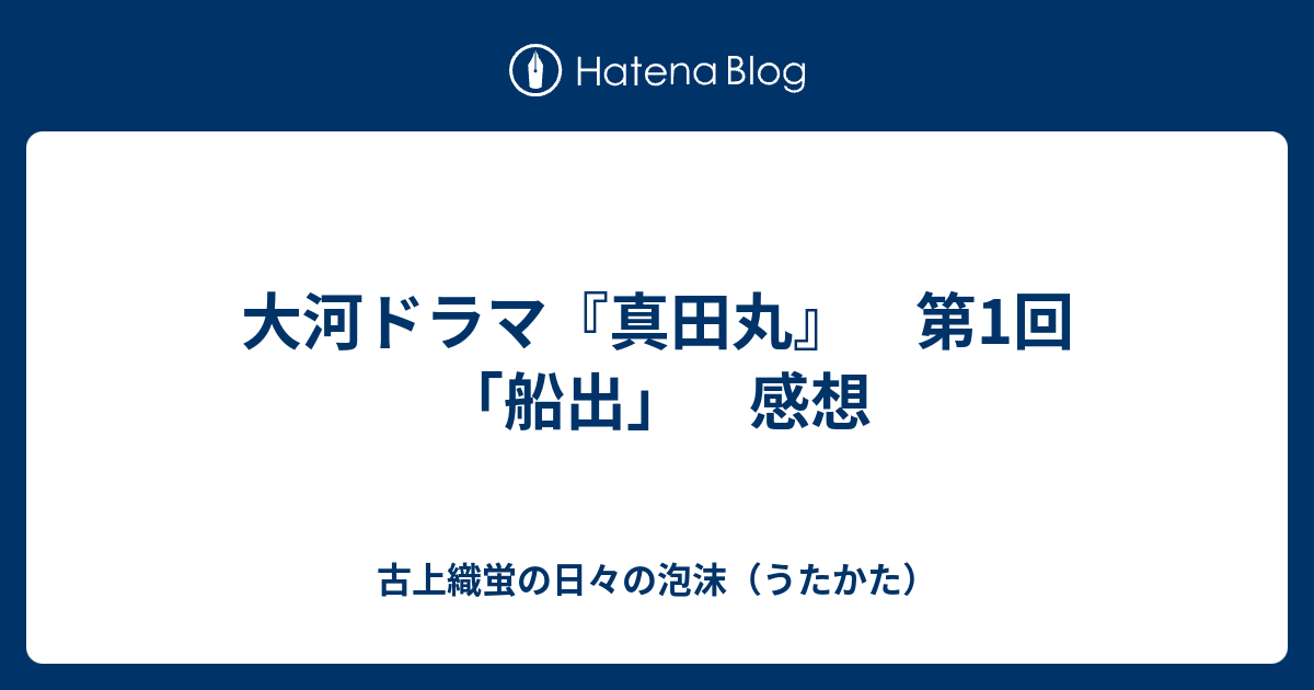 大河ドラマ 真田丸 第1回 船出 感想 古上織蛍の日々の泡沫 うたかた