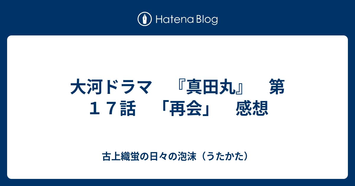 大河ドラマ 真田丸 第１７話 再会 感想 古上織蛍の日々の