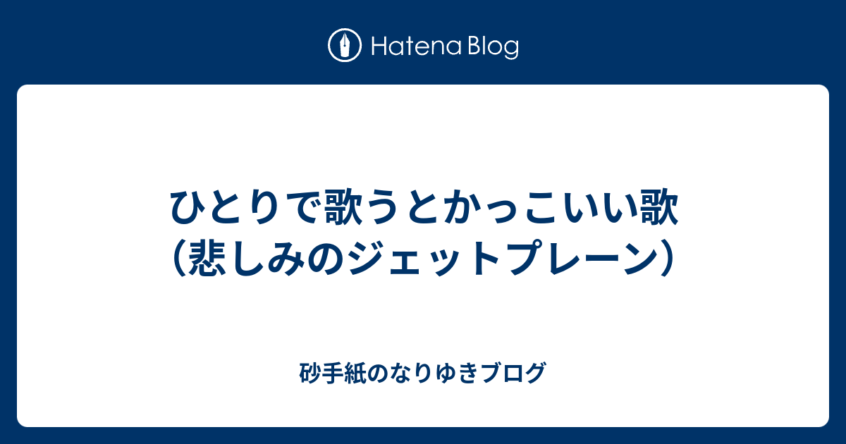 ひとりで歌うとかっこいい歌 悲しみのジェットプレーン 砂手紙のなりゆきブログ