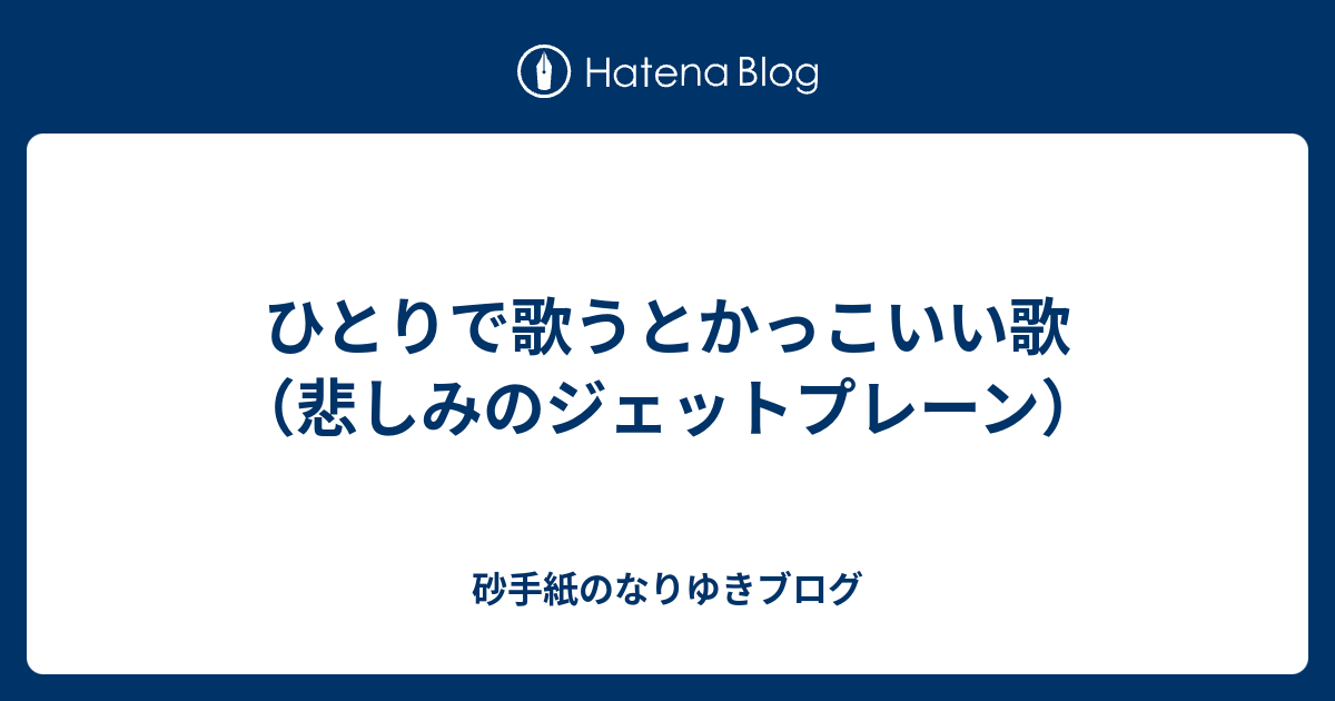 ひとりで歌うとかっこいい歌（悲しみのジェットプレーン） 砂手紙のなりゆきブログ