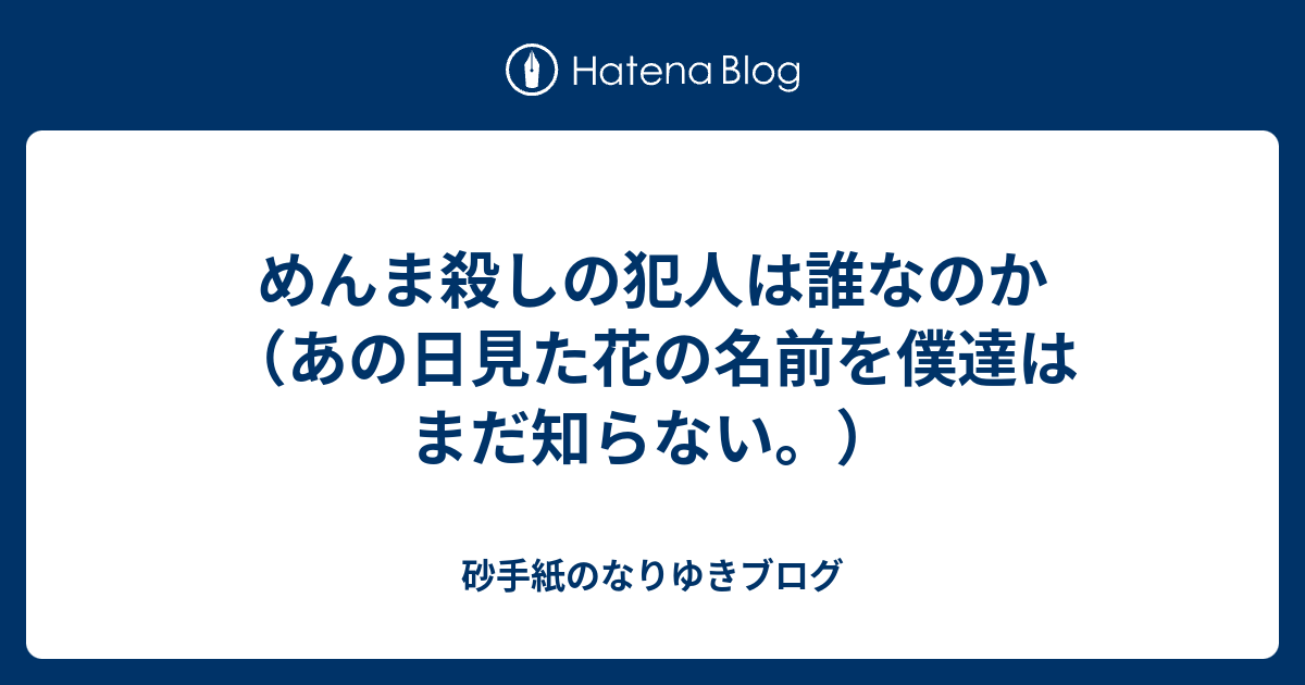 めんま殺しの犯人は誰なのか あの日見た花の名前を僕達はまだ知らない 砂手紙のなりゆきブログ