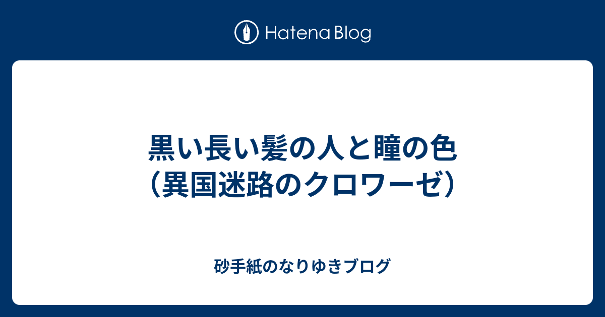 黒い長い髪の人と瞳の色 異国迷路のクロワーゼ 砂手紙のなりゆきブログ