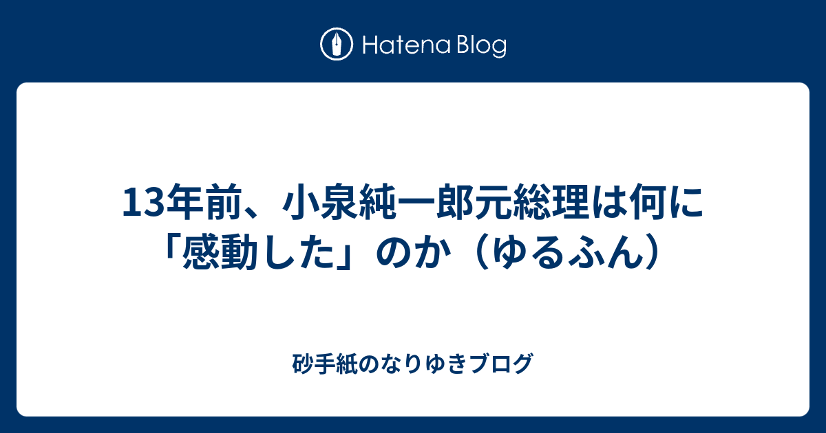 13年前 小泉純一郎元総理は何に 感動した のか ゆるふん 砂手紙のなりゆきブログ