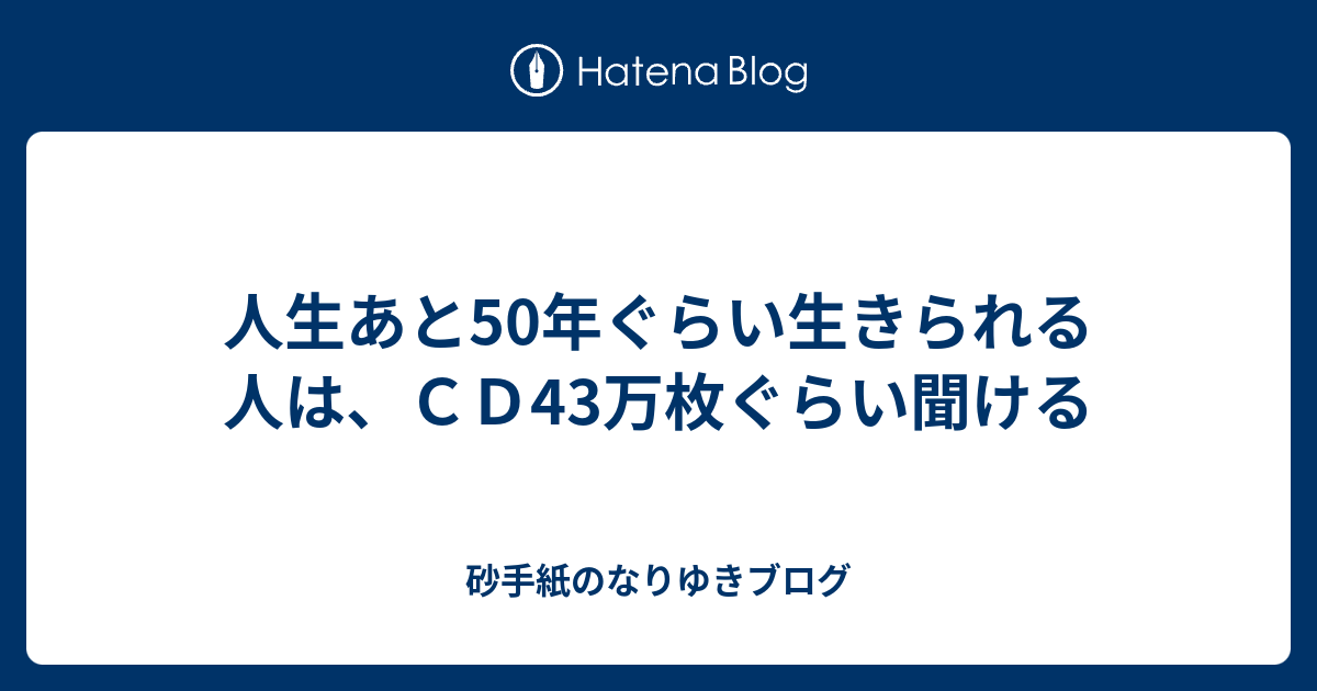 人生あと50年ぐらい生きられる人は ｃｄ43万枚ぐらい聞ける 砂手紙のなりゆきブログ