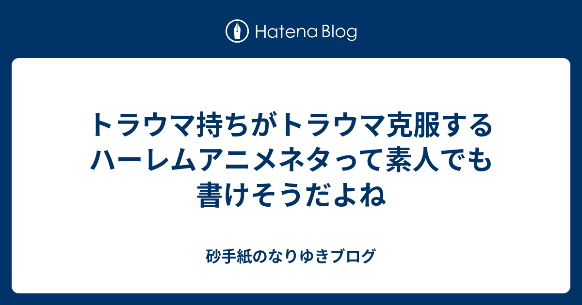 トラウマ持ちがトラウマ克服するハーレムアニメネタって素人でも書けそうだよね 砂手紙のなりゆきブログ