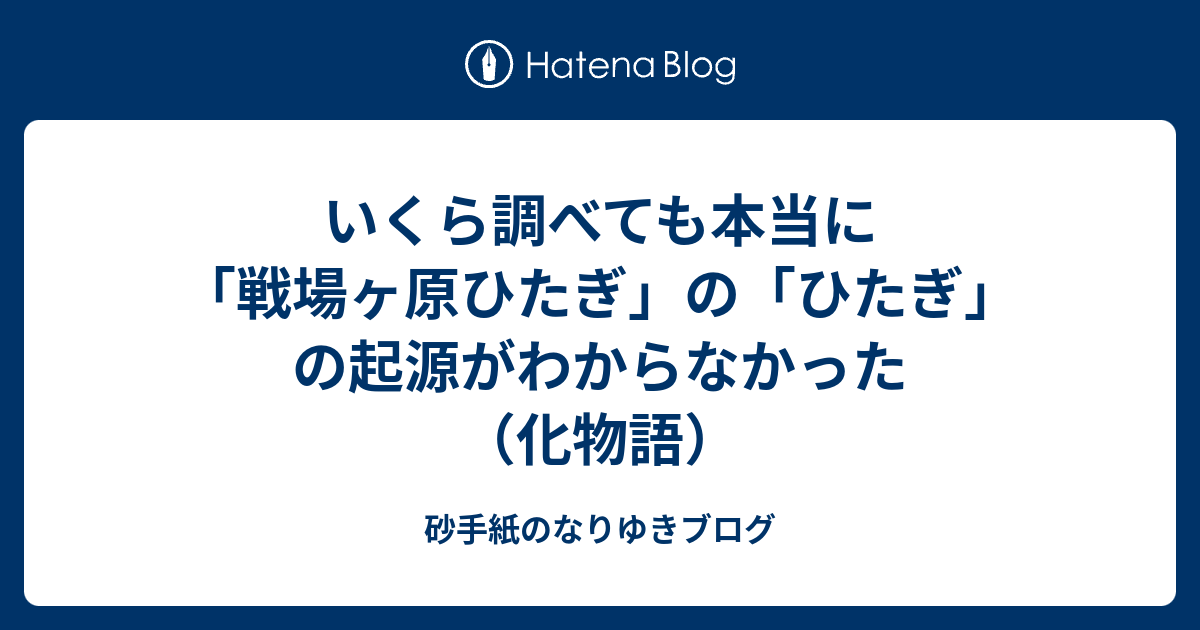 いくら調べても本当に 戦場ヶ原ひたぎ の ひたぎ の起源がわからなかった 化物語 砂手紙のなりゆきブログ
