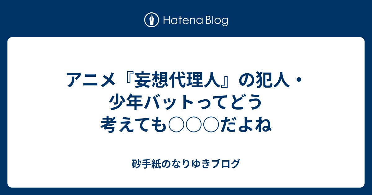 アニメ 妄想代理人 の犯人 少年バットってどう考えても だよね 砂手紙のなりゆきブログ