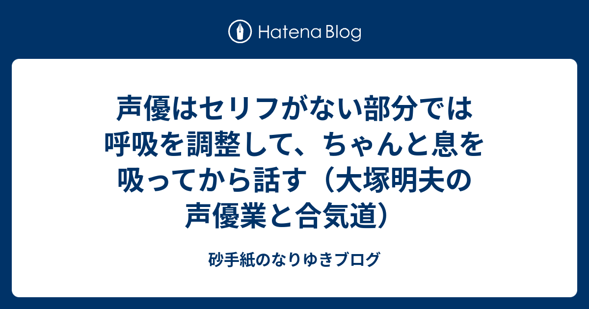 声優はセリフがない部分では呼吸を調整して ちゃんと息を吸ってから話す 大塚明夫の声優業と合気道 砂手紙のなりゆきブログ