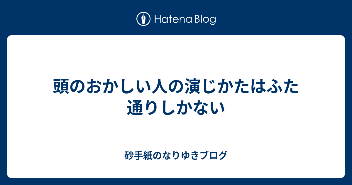 頭のおかしい人の演じかたはふた通りしかない 砂手紙のなりゆきブログ