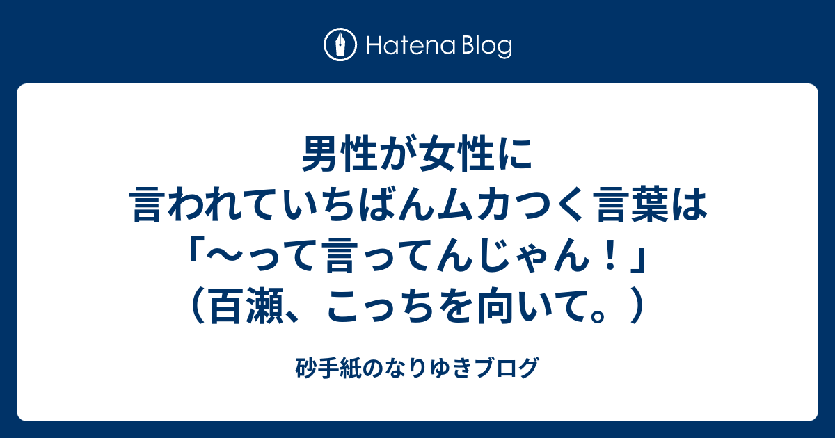 男性が女性に言われていちばんムカつく言葉は って言ってんじゃん 百瀬 こっちを向いて 砂手紙のなりゆきブログ