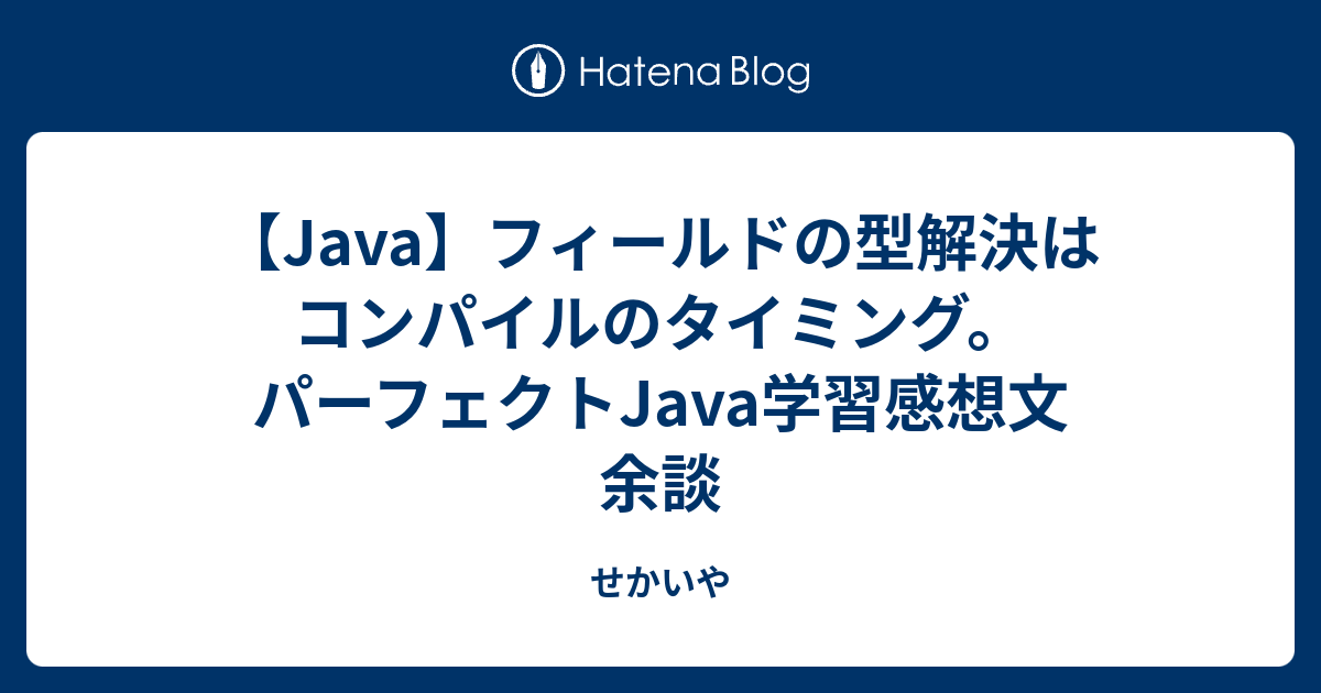【Java】フィールドの型解決はコンパイルのタイミング。 パーフェクトJava学習感想文 余談 せかいや