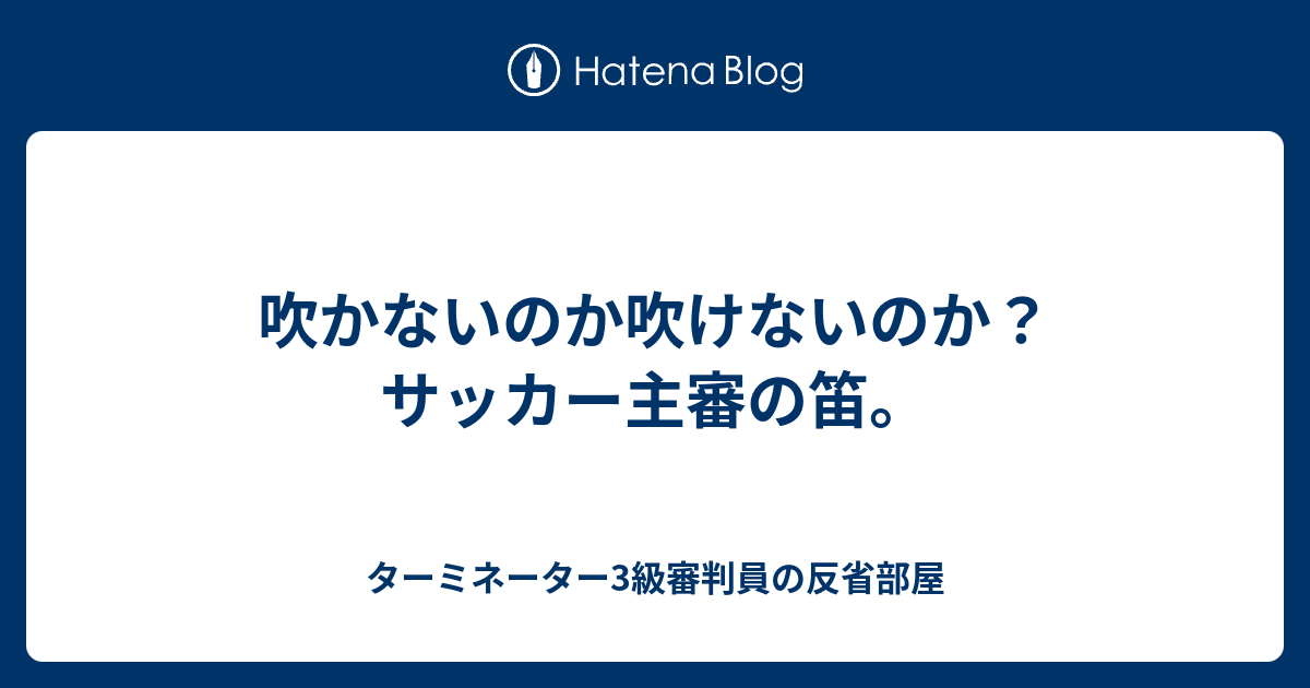 吹かないのか吹けないのか サッカー主審の笛 ターミネーター3級審判員の反省部屋