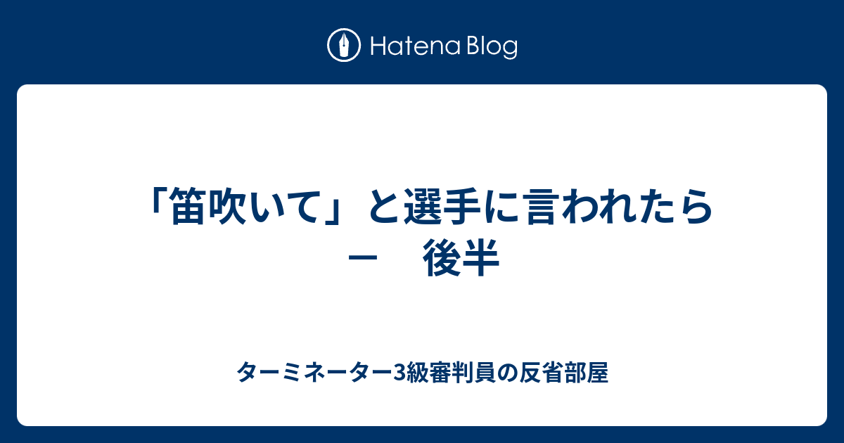 笛吹いて と選手に言われたら 後半 ターミネーター3級審判員の反省部屋