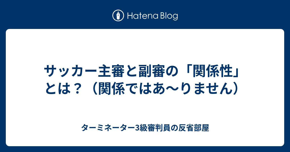 サッカー主審と副審の 関係性 とは 関係ではあ りません ターミネーター3級審判員の反省部屋