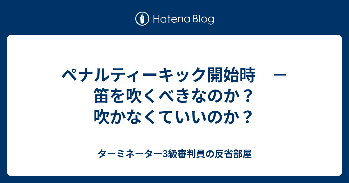 ペナルティーキック開始時 笛を吹くべきなのか 吹かなくていいのか ターミネーター3級審判員の反省部屋