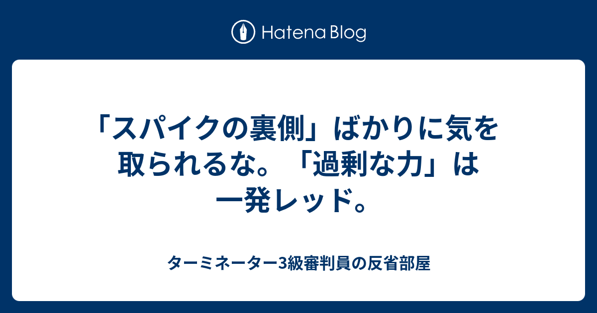 スパイクの裏側 ばかりに気を取られるな 過剰な力 は一発レッド ターミネーター3級審判員の反省部屋