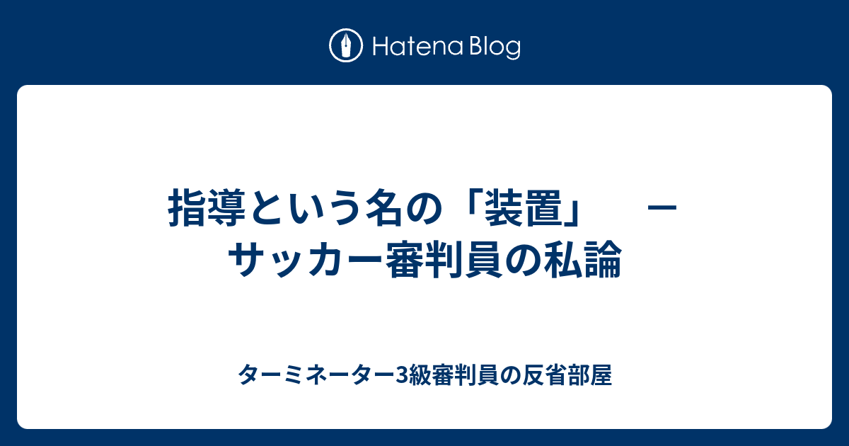 指導という名の 装置 サッカー審判員の私論 ターミネーター3級審判員の反省部屋