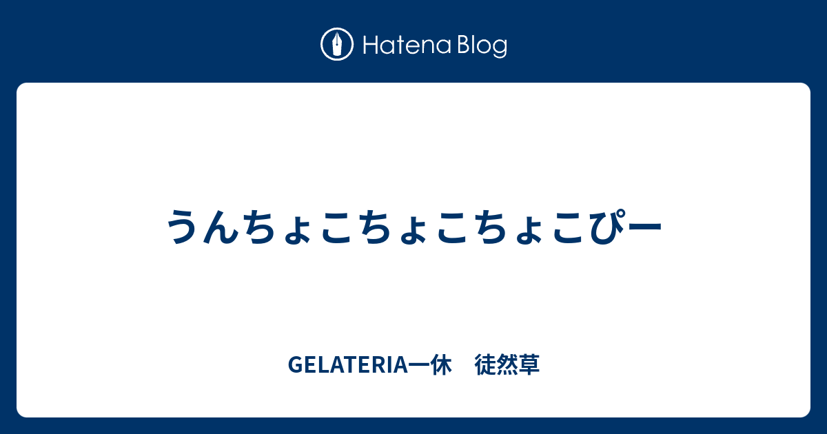 うんちょこちょこちょこぴー Gelateria一休 徒然草