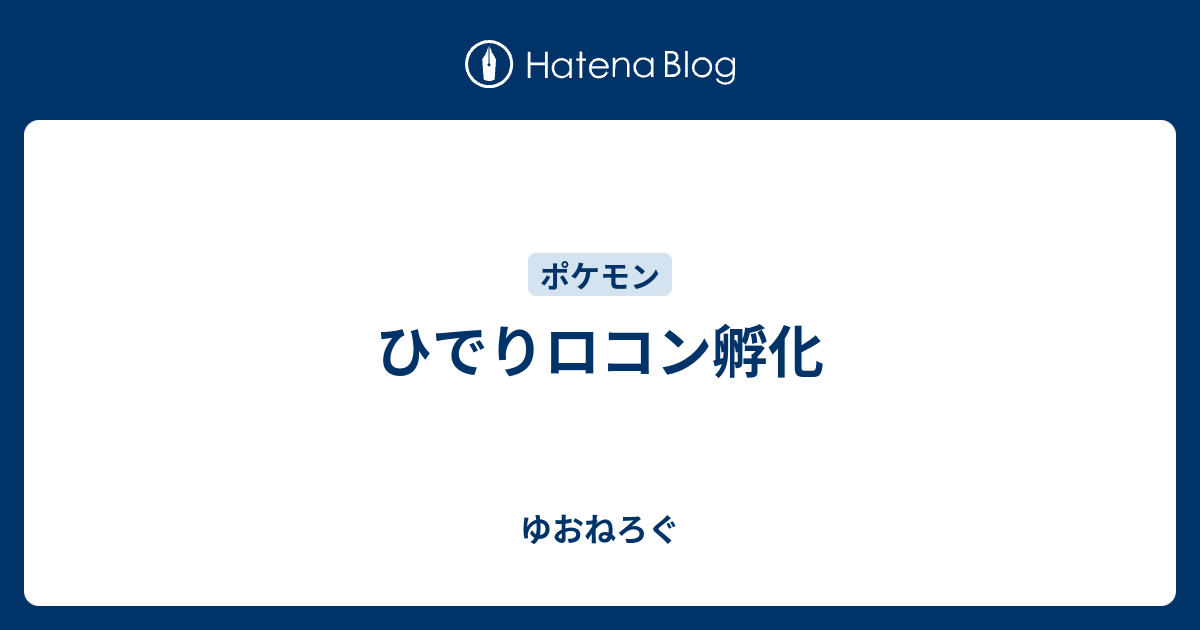 ひでりロコン孵化 ゆおねろぐ