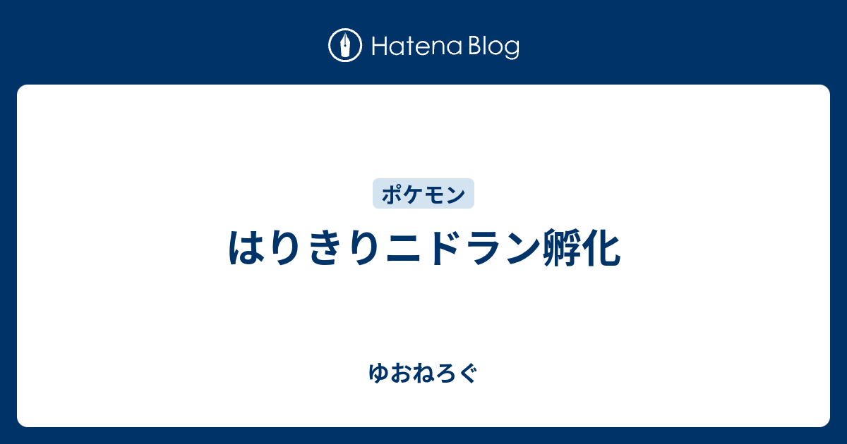 はりきりニドラン孵化 ゆおねろぐ