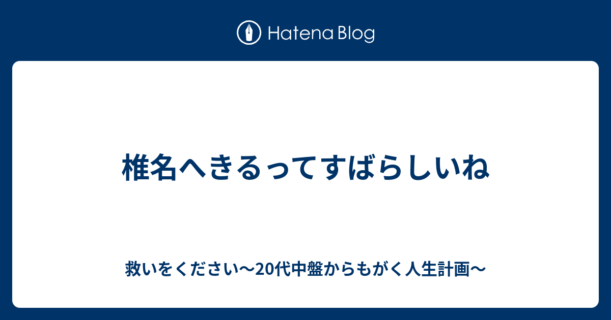 椎名へきるってすばらしいね 救いをください 代中盤からもがく人生計画